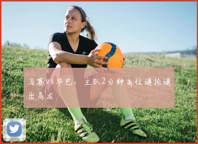 马赛vs毕巴，主队2分钟高位逼抢逼出乌龙