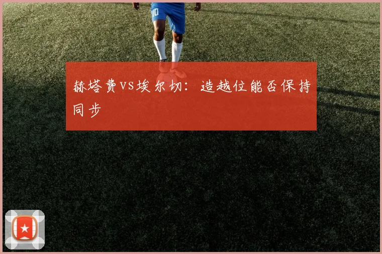 赫塔费vs埃尔切:造越位能否保持同步