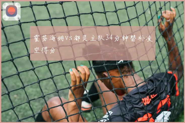 霍芬海姆vs都灵主队34分钟替补凌空得分