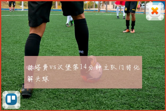 赫塔费vs汉堡第14分钟主队门将化解头球