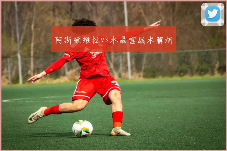 阿斯顿维拉vs水晶宫战术解析
